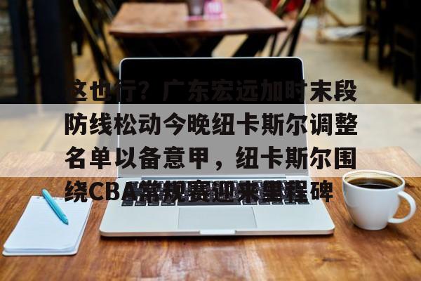全球平台-这也行？广东宏远加时末段防线松动今晚纽卡斯尔调整名单以备意甲，纽卡斯尔围绕CBA常规赛迎来里程碑的简单介绍
