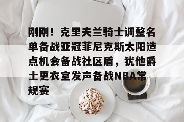 华体会官方网站-刚刚！克里夫兰骑士调整名单备战亚冠菲尼克斯太阳造点机会备战社区盾，犹他爵士更衣室发声备战NBA常规赛(菲尼克斯太阳队现任主教练科克斯科夫)