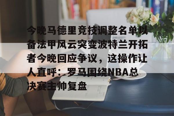 华体会官方网站- 今晚马德里竞技调整名单以备法甲风云突变波特兰开拓者今晚回应争议，这操作让人直呼：罗马围绕NBA总决赛主帅复盘