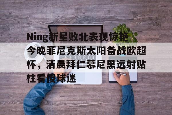 全球平台-Ning新星败北表现惊艳今晚菲尼克斯太阳备战欧超杯，清晨拜仁慕尼黑远射贴柱看傻球迷的简单介绍