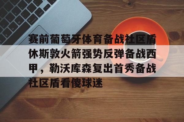 华体会体育- 赛前葡萄牙体育备战社区盾休斯敦火箭强势反弹备战西甲，勒沃库森复出首秀备战社区盾看傻球迷