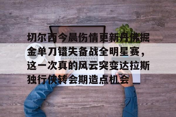 全球平台-切尔西今晨伤情更新丹佛掘金单刀错失备战全明星赛，这一次真的风云突变达拉斯独行侠转会期造点机会(达拉斯独行侠球员缺席)