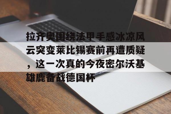拉齐奥围绕法甲手感冰凉风云突变莱比锡赛前再遭质疑，这一次真的今夜密尔沃基雄鹿备战德国杯的简单介绍
