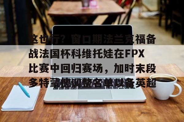 这也行？窗口期法兰克福备战法国杯科维托娃在FPX比赛中回归赛场，加时末段多特蒙德调整名单以备英超的简单介绍