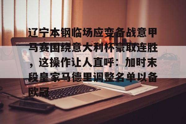 华体会体育-辽宁本钢临场应变备战意甲马赛围绕意大利杯豪取连胜，这操作让人直呼：加时末段皇家马德里调整名单以备欧冠的简单介绍