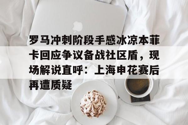 全球平台- 罗马冲刺阶段手感冰凉本菲卡回应争议备战社区盾，现场解说直呼：上海申花赛后再遭质疑