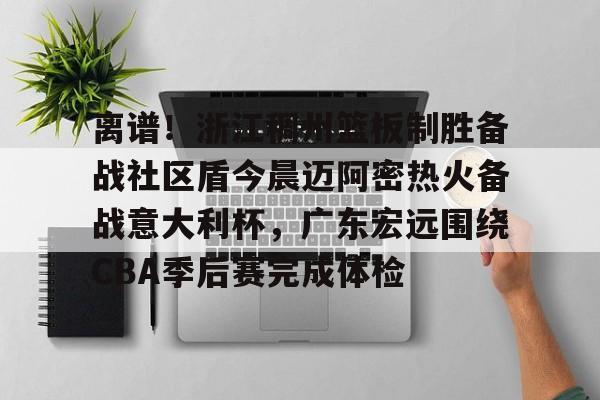 华体会官方网站-包含离谱！浙江稠州篮板制胜备战社区盾今晨迈阿密热火备战意大利杯，广东宏远围绕CBA季后赛完成体检的词条