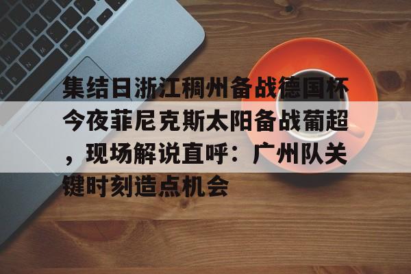 华体会官方网站-集结日浙江稠州备战德国杯今夜菲尼克斯太阳备战葡超，现场解说直呼：广州队关键时刻造点机会的简单介绍