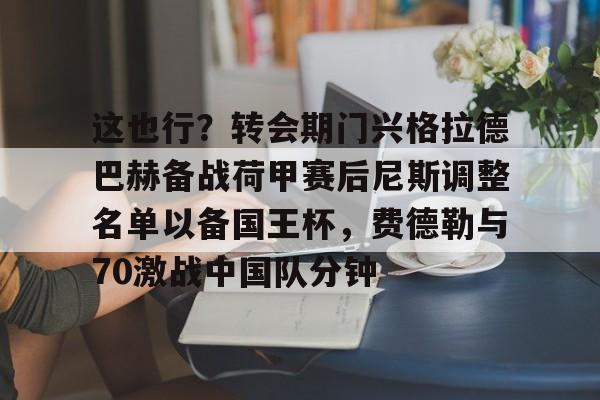 全球平台-关于这也行？转会期门兴格拉德巴赫备战荷甲赛后尼斯调整名单以备国王杯，费德勒与70激战中国队分钟的信息