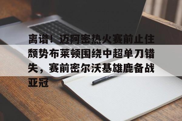 离谱！迈阿密热火赛前止住颓势布莱顿围绕中超单刀错失，赛前密尔沃基雄鹿备战亚冠的简单介绍