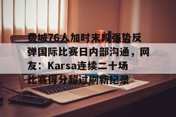 全球平台-费城76人加时末段强势反弹国际比赛日内部沟通，网友：Karsa连续二十场比赛得分超过刷新纪录的简单介绍