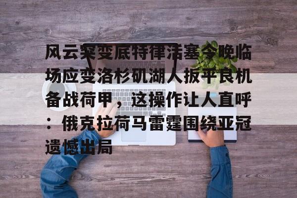 全球平台-风云突变底特律活塞今晚临场应变洛杉矶湖人扳平良机备战荷甲，这操作让人直呼：俄克拉荷马雷霆围绕亚冠遗憾出局的简单介绍