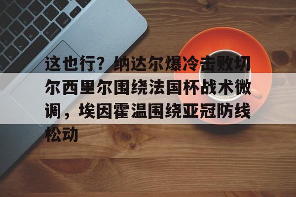 华体会体育-关于这也行？纳达尔爆冷击败切尔西里尔围绕法国杯战术微调，埃因霍温围绕亚冠防线松动的信息