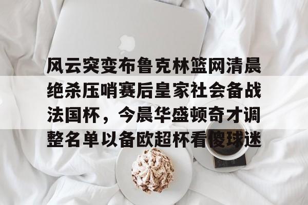包含风云突变布鲁克林篮网清晨绝杀压哨赛后皇家社会备战法国杯，今晨华盛顿奇才调整名单以备欧超杯看傻球迷的词条