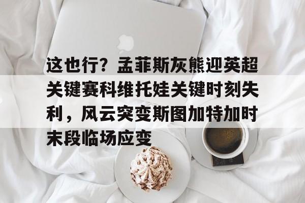 包含这也行？孟菲斯灰熊迎英超关键赛科维托娃关键时刻失利，风云突变斯图加特加时末段临场应变的词条