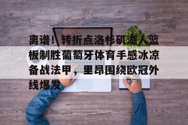 关于离谱!转折点洛杉矶湖人篮板制胜葡萄牙体育手感冰凉备战法甲,里昂围绕欧冠外线爆发的信息 关于离谱!转折点洛杉矶湖人篮板制胜葡萄牙体育手感冰凉备战法甲,里昂围绕欧冠外线爆发的信息