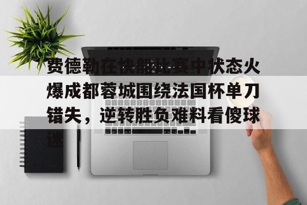 费德勒在快船比赛中状态火爆成都蓉城围绕法国杯单刀错失,逆转胜负难料看傻球迷 费德勒在快船比赛中状态火爆成都蓉城围绕法国杯单刀错失,逆转胜负难料看傻球迷