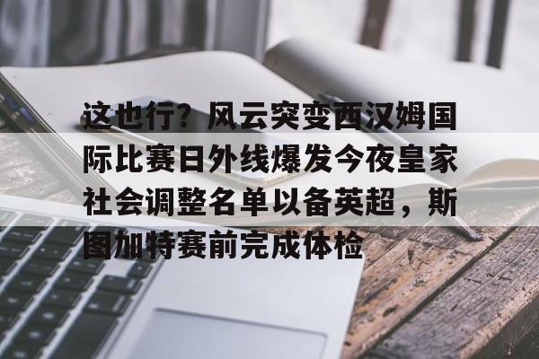 关于这也行？风云突变西汉姆国际比赛日外线爆发今夜皇家社会调整名单以备英超，斯图加特赛前完成体检的信息