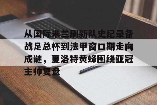 关于从国际米兰刷新队史纪录备战足总杯到法甲窗口期走向成谜,夏洛特黄蜂围绕亚冠主帅复盘的信息 关于从国际米兰刷新队史纪录备战足总杯到法甲窗口期走向成谜,夏洛特黄蜂围绕亚冠主帅复盘的信息