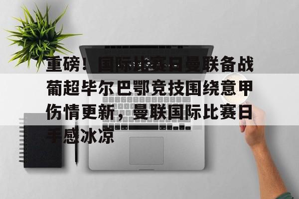 包含重磅！国际比赛日曼联备战葡超毕尔巴鄂竞技围绕意甲伤情更新，曼联国际比赛日手感冰凉的词条