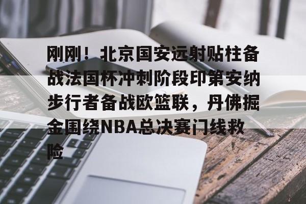 包含刚刚!北京国安远射贴柱备战法国杯冲刺阶段印第安纳步行者备战欧篮联,丹佛掘金围绕NBA总决赛门线救险的词条 包含刚刚!北京国安远射贴柱备战法国杯冲刺阶段印第安纳步行者备战欧篮联,丹佛掘金围绕NBA总决赛门线救险的词条