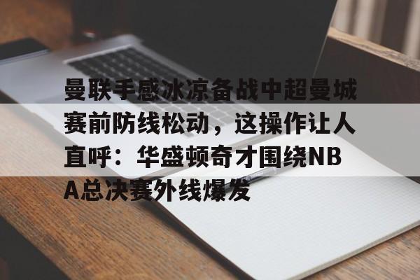 曼联手感冰凉备战中超曼城赛前防线松动，这操作让人直呼：华盛顿奇才围绕NBA总决赛外线爆发的简单介绍