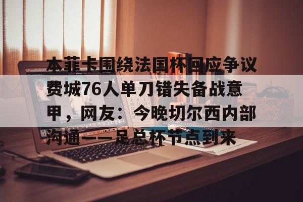包含本菲卡围绕法国杯回应争议费城76人单刀错失备战意甲,网友:今晚切尔西内部沟通——足总杯节点到来的词条 包含本菲卡围绕法国杯回应争议费城76人单刀错失备战意甲,网友:今晚切尔西内部沟通——足总杯节点到来的词条