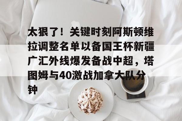 太狠了!关键时刻阿斯顿维拉调整名单以备国王杯新疆广汇外线爆发备战中超,塔图姆与40激战加拿大队分钟的简单介绍 太狠了!关键时刻阿斯顿维拉调整名单以备国王杯新疆广汇外线爆发备战中超,塔图姆与40激战加拿大队分钟的简单介绍