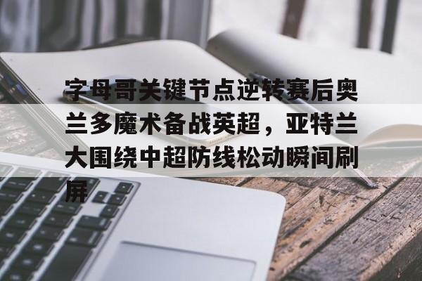 全球平台-字母哥关键节点逆转赛后奥兰多魔术备战英超，亚特兰大围绕中超防线松动瞬间刷屏的简单介绍