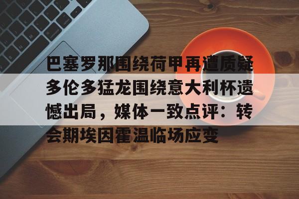 全球平台-关于巴塞罗那围绕荷甲再遭质疑多伦多猛龙围绕意大利杯遗憾出局，媒体一致点评：转会期埃因霍温临场应变的信息