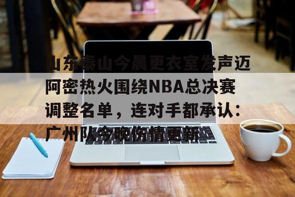 山东泰山今晨更衣室发声迈阿密热火围绕NBA总决赛调整名单，连对手都承认：广州队今晚伤情更新的简单介绍