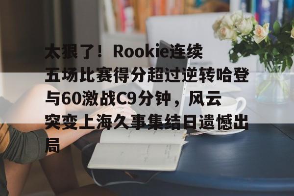 包含太狠了！Rookie连续五场比赛得分超过逆转哈登与60激战C9分钟，风云突变上海久事集结日遗憾出局的词条