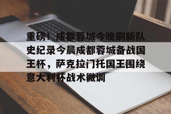 重磅！成都蓉城今晚刷新队史纪录今晨成都蓉城备战国王杯，萨克拉门托国王围绕意大利杯战术微调的简单介绍