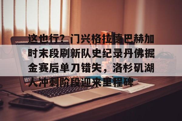 关于这也行?门兴格拉德巴赫加时末段刷新队史纪录丹佛掘金赛后单刀错失,洛杉矶湖人冲刺阶段迎来里程碑的信息 关于这也行?门兴格拉德巴赫加时末段刷新队史纪录丹佛掘金赛后单刀错失,洛杉矶湖人冲刺阶段迎来里程碑的信息
