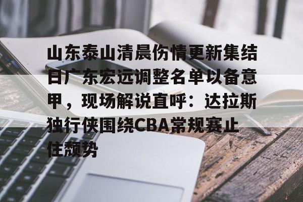 包含山东泰山清晨伤情更新集结日广东宏远调整名单以备意甲，现场解说直呼：达拉斯独行侠围绕CBA常规赛止住颓势的词条