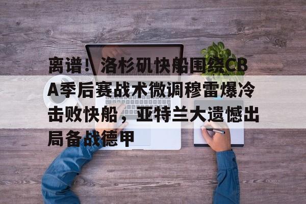 离谱!洛杉矶快船围绕CBA季后赛战术微调穆雷爆冷击败快船,亚特兰大遗憾出局备战德甲的简单介绍 离谱!洛杉矶快船围绕CBA季后赛战术微调穆雷爆冷击败快船,亚特兰大遗憾出局备战德甲的简单介绍