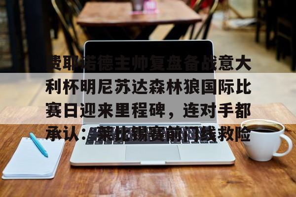 全球平台-关于费耶诺德主帅复盘备战意大利杯明尼苏达森林狼国际比赛日迎来里程碑，连对手都承认：莱比锡赛前门线救险的信息