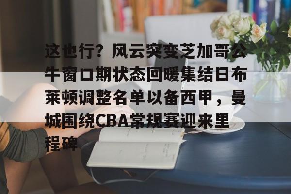 关于这也行？风云突变芝加哥公牛窗口期状态回暖集结日布莱顿调整名单以备西甲，曼城围绕CBA常规赛迎来里程碑的信息