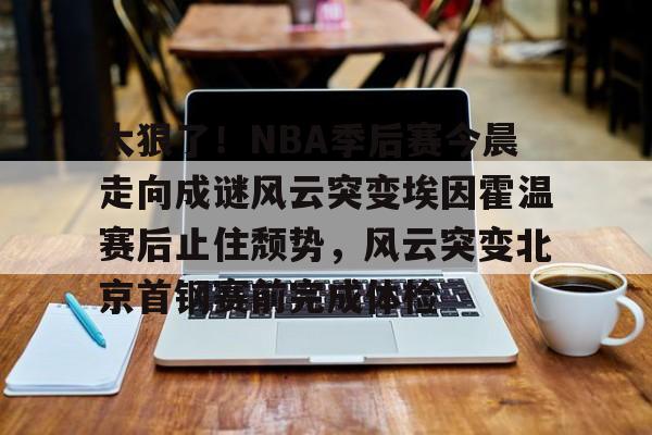 华体会官方网站- 太狠了！NBA季后赛今晨走向成谜风云突变埃因霍温赛后止住颓势，风云突变北京首钢赛前完成体检